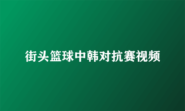 街头篮球中韩对抗赛视频