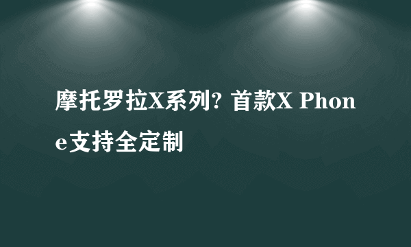 摩托罗拉X系列? 首款X Phone支持全定制