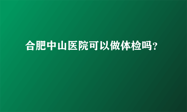 合肥中山医院可以做体检吗？