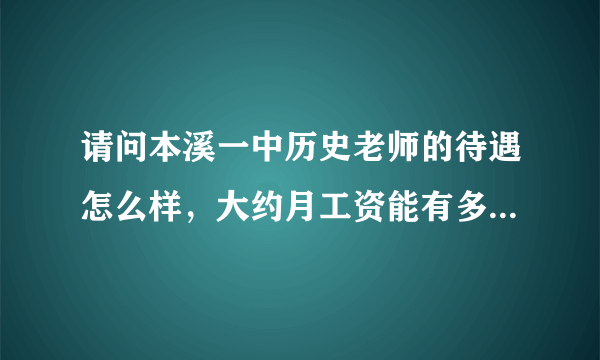 请问本溪一中历史老师的待遇怎么样，大约月工资能有多少钱？哪里的房价和消费水平如何？谢谢！！！