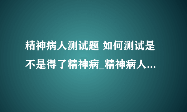 精神病人测试题 如何测试是不是得了精神病_精神病人测试题有哪些