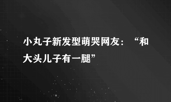 小丸子新发型萌哭网友：“和大头儿子有一腿”