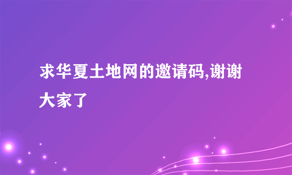 求华夏土地网的邀请码,谢谢大家了