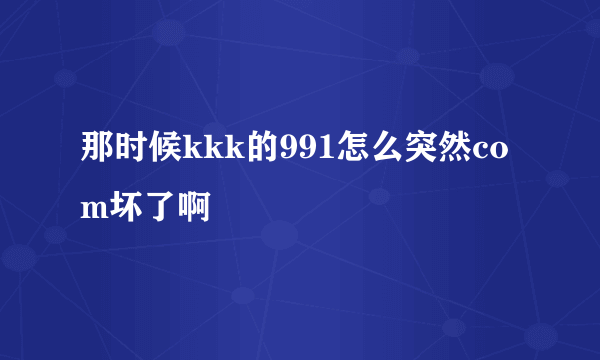 那时候kkk的991怎么突然com坏了啊