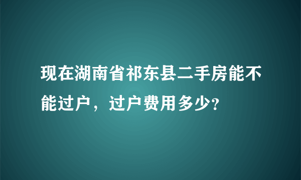 现在湖南省祁东县二手房能不能过户，过户费用多少？