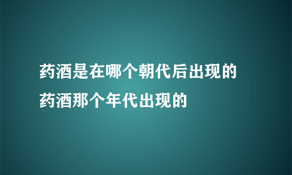 药酒是在哪个朝代后出现的 药酒那个年代出现的