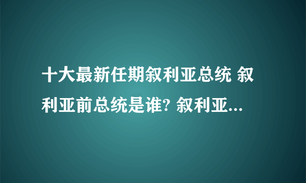 十大最新任期叙利亚总统 叙利亚前总统是谁? 叙利亚近十任总统有哪些