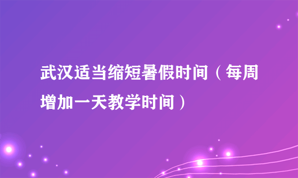 武汉适当缩短暑假时间（每周增加一天教学时间）