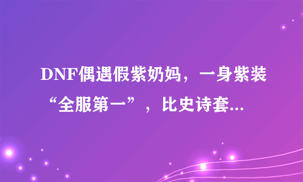 DNF偶遇假紫奶妈，一身紫装“全服第一”，比史诗套还值钱，你有何看法？