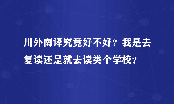 川外南译究竟好不好？我是去复读还是就去读类个学校？