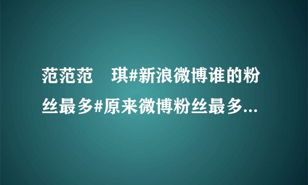 范范范瑋琪#新浪微博谁的粉丝最多#原来微博粉丝最多的不是姚晨，竟然是 我去！姚晨4733万 秘书6千多万...