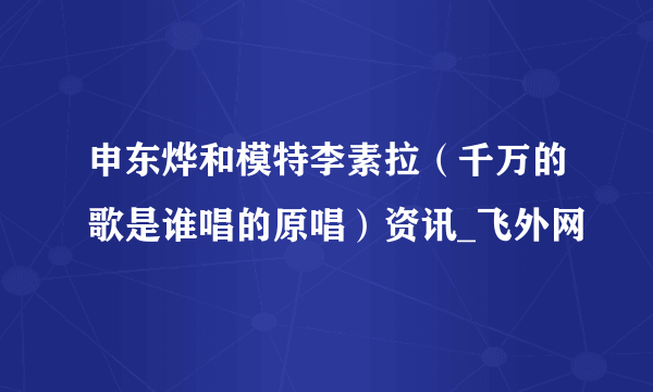 申东烨和模特李素拉（千万的歌是谁唱的原唱）资讯_飞外网