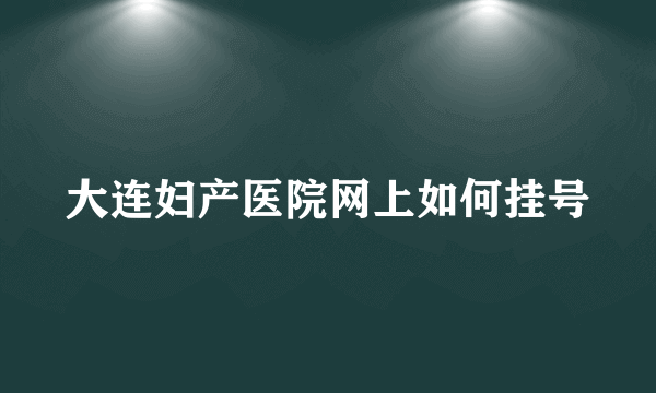 大连妇产医院网上如何挂号