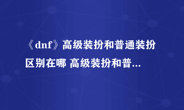 《dnf》高级装扮和普通装扮区别在哪 高级装扮和普通装扮区别详情