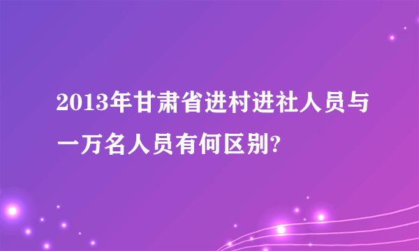 2013年甘肃省进村进社人员与一万名人员有何区别?