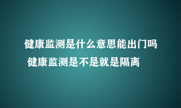 健康监测是什么意思能出门吗 健康监测是不是就是隔离