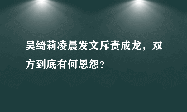 吴绮莉凌晨发文斥责成龙，双方到底有何恩怨？