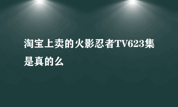 淘宝上卖的火影忍者TV623集是真的么