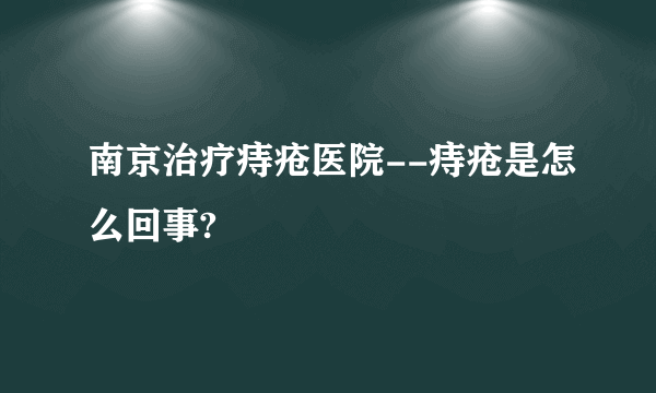 南京治疗痔疮医院--痔疮是怎么回事?