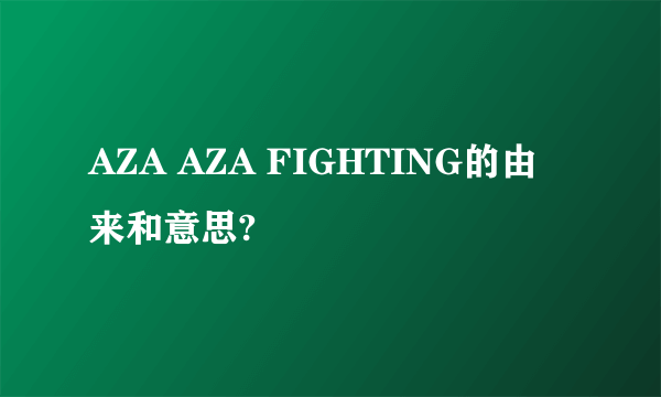 AZA AZA FIGHTING的由来和意思?