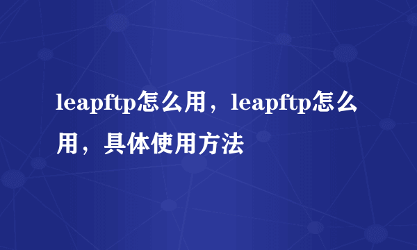 leapftp怎么用，leapftp怎么用，具体使用方法