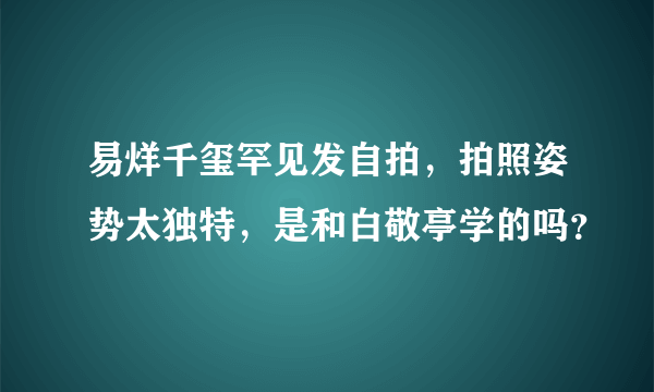 易烊千玺罕见发自拍，拍照姿势太独特，是和白敬亭学的吗？