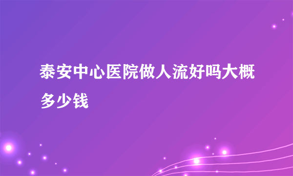 泰安中心医院做人流好吗大概多少钱