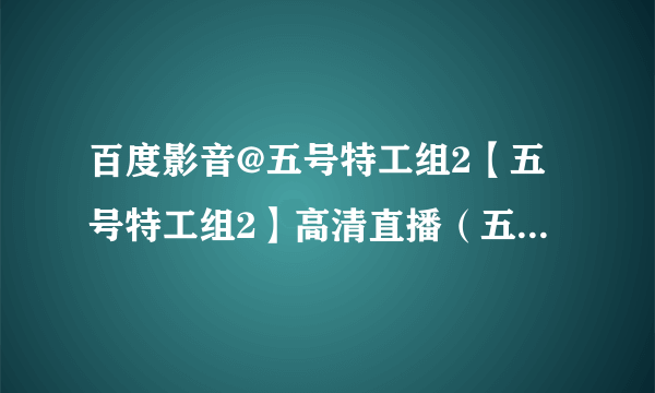 百度影音@五号特工组2【五号特工组2】高清直播（五号特工组2）全集-百度知道求观看地址