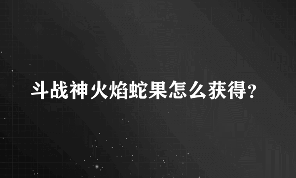 斗战神火焰蛇果怎么获得？