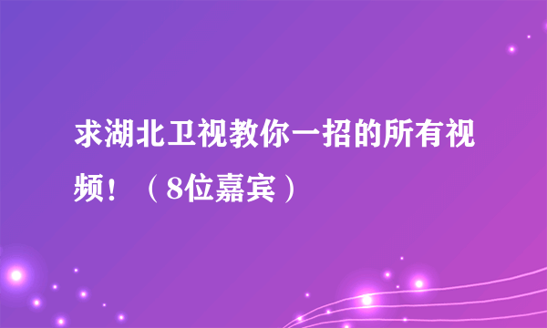 求湖北卫视教你一招的所有视频！（8位嘉宾）