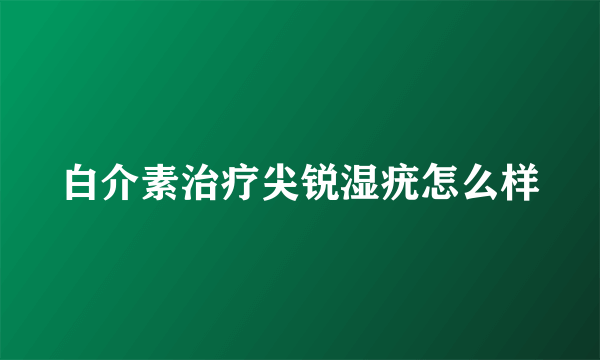 白介素治疗尖锐湿疣怎么样