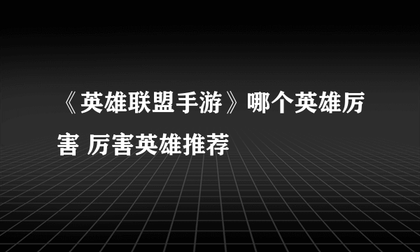 《英雄联盟手游》哪个英雄厉害 厉害英雄推荐