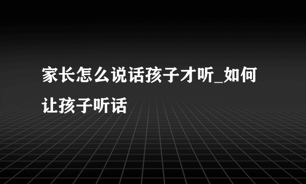 家长怎么说话孩子才听_如何让孩子听话