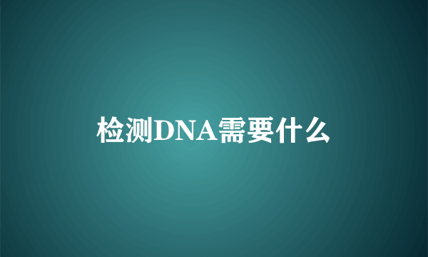 检测DNA需要什么