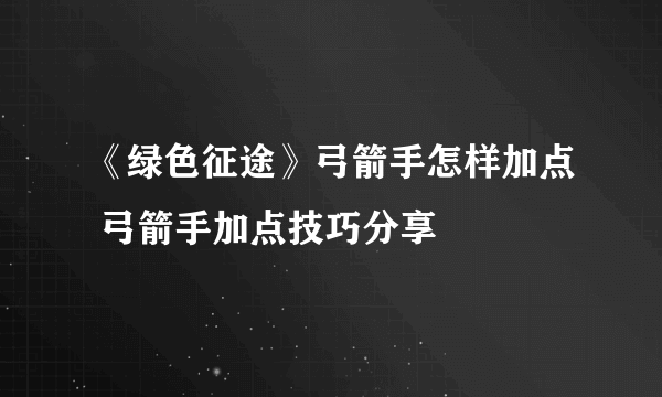 《绿色征途》弓箭手怎样加点 弓箭手加点技巧分享