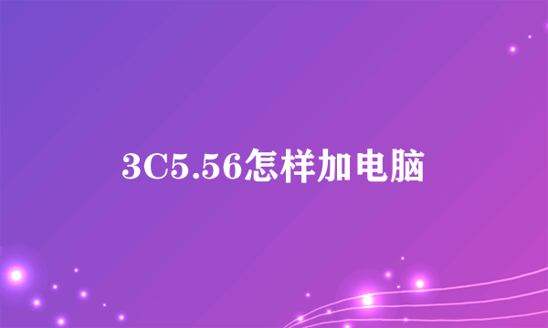 3C5.56怎样加电脑