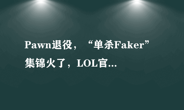 Pawn退役，“单杀Faker”集锦火了，LOL官博一句话激怒双方粉丝，如何评价此事？