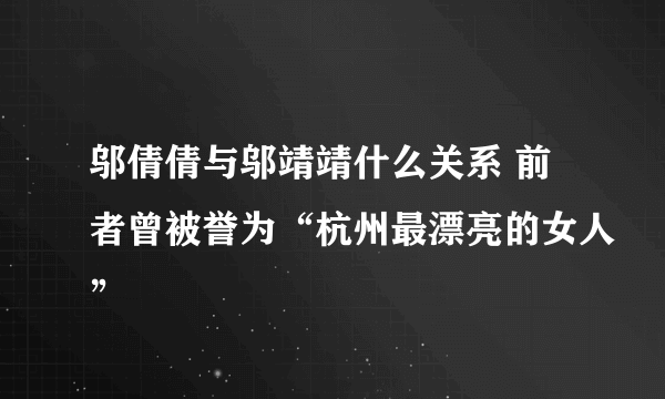 邬倩倩与邬靖靖什么关系 前者曾被誉为“杭州最漂亮的女人”