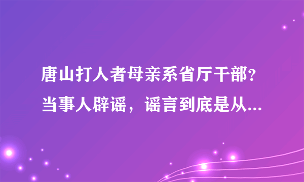 唐山打人者母亲系省厅干部？当事人辟谣，谣言到底是从哪里来的？