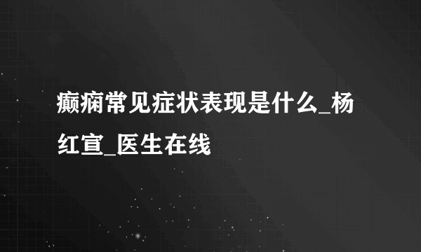 癫痫常见症状表现是什么_杨红宣_医生在线