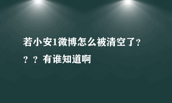 若小安1微博怎么被清空了？？？有谁知道啊