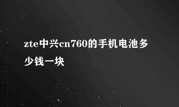 zte中兴cn760的手机电池多少钱一块