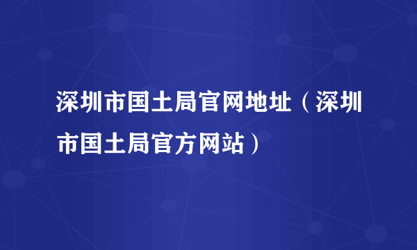 深圳市国土局官网地址（深圳市国土局官方网站）