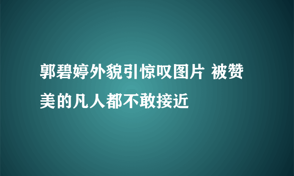 郭碧婷外貌引惊叹图片 被赞美的凡人都不敢接近