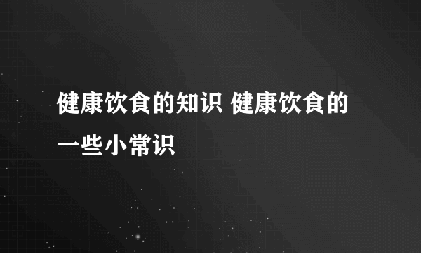 健康饮食的知识 健康饮食的一些小常识