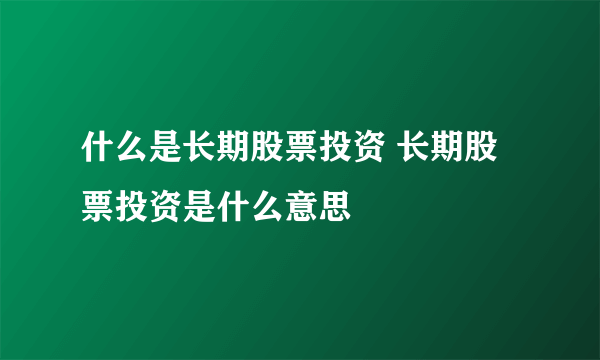 什么是长期股票投资 长期股票投资是什么意思