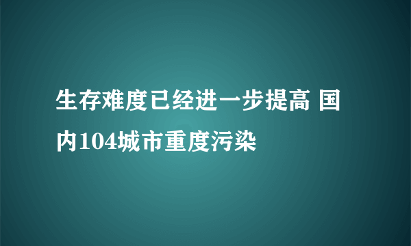 生存难度已经进一步提高 国内104城市重度污染