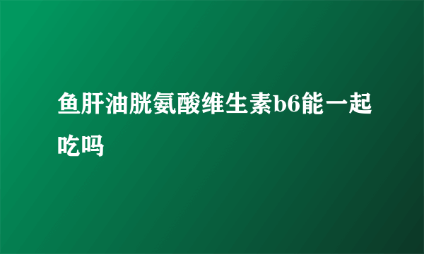 鱼肝油胱氨酸维生素b6能一起吃吗