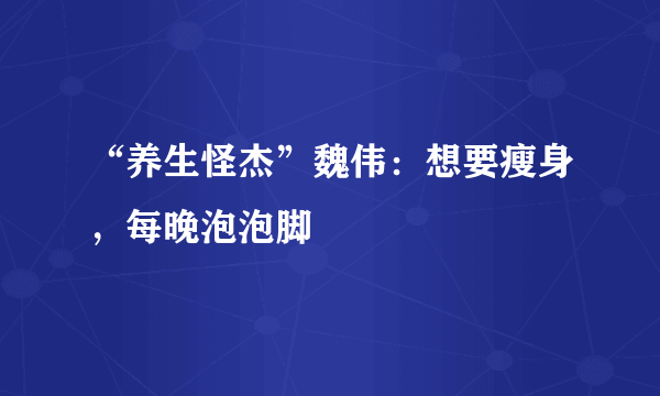 “养生怪杰”魏伟：想要瘦身，每晚泡泡脚