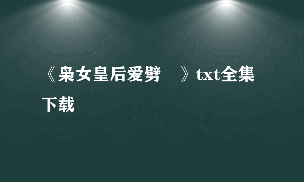 《枭女皇后爱劈蹆》txt全集下载